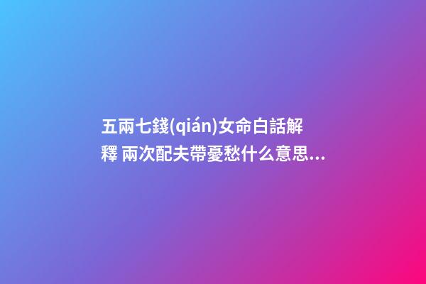 五兩七錢(qián)女命白話解釋 兩次配夫帶憂愁什么意思，五兩七錢(qián)女命白話解釋-第1張-觀點(diǎn)-玄機(jī)派